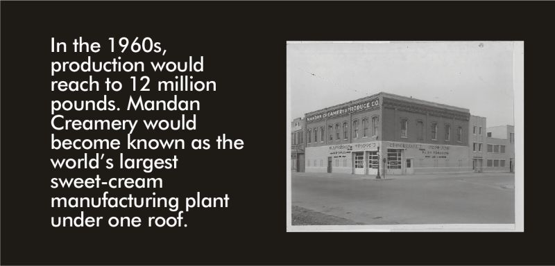 In the 1960s, production would reach 12 million pounds. Mandan Creamery would become known as the world’s largest sweet-cream manufacturing plant under one roof.