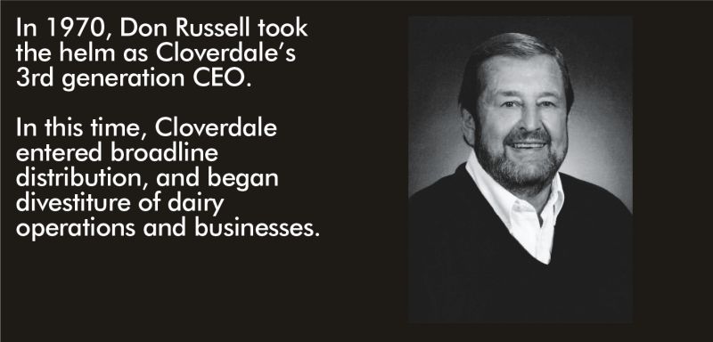 In 1970, Don Russell took the helm as Cloverdale’s 3rd generation CEO. In this time, Cloverdale entered broadline distribution, and began divestiture of dairy operations and businesses.